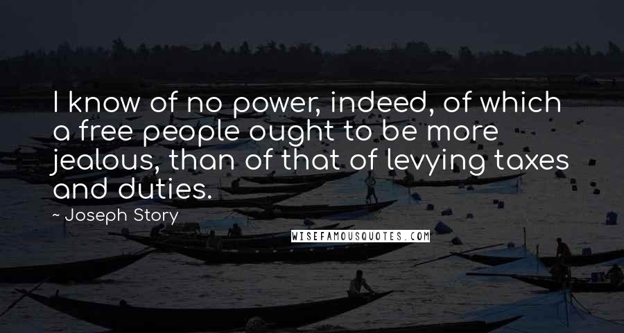 Joseph Story Quotes: I know of no power, indeed, of which a free people ought to be more jealous, than of that of levying taxes and duties.