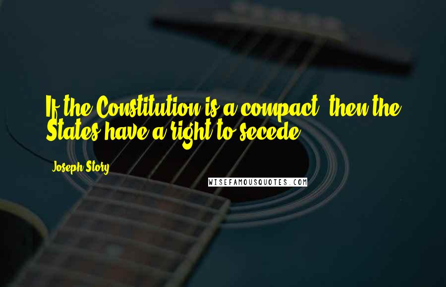 Joseph Story Quotes: If the Constitution is a compact, then the States have a right to secede.