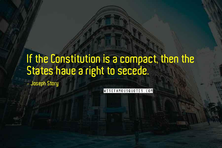 Joseph Story Quotes: If the Constitution is a compact, then the States have a right to secede.