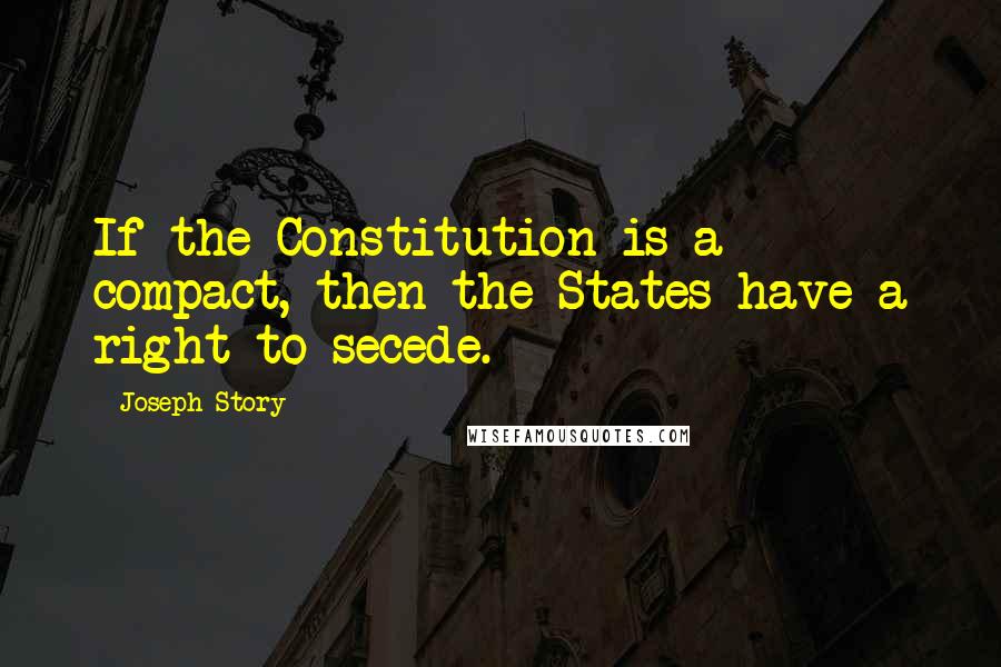 Joseph Story Quotes: If the Constitution is a compact, then the States have a right to secede.