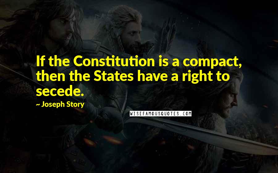 Joseph Story Quotes: If the Constitution is a compact, then the States have a right to secede.