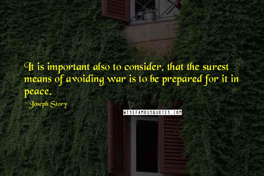 Joseph Story Quotes: It is important also to consider, that the surest means of avoiding war is to be prepared for it in peace.