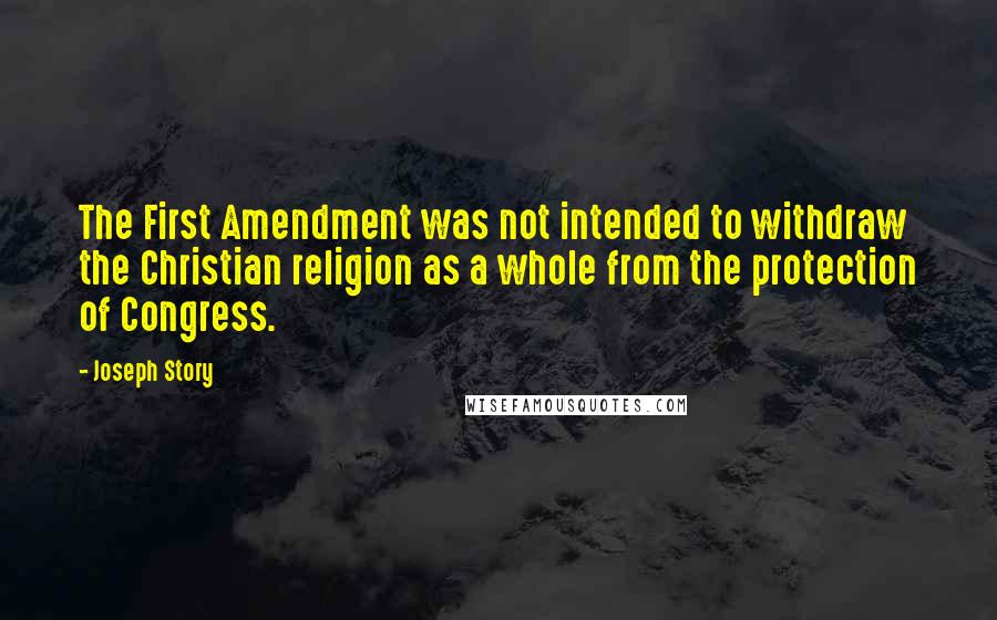 Joseph Story Quotes: The First Amendment was not intended to withdraw the Christian religion as a whole from the protection of Congress.