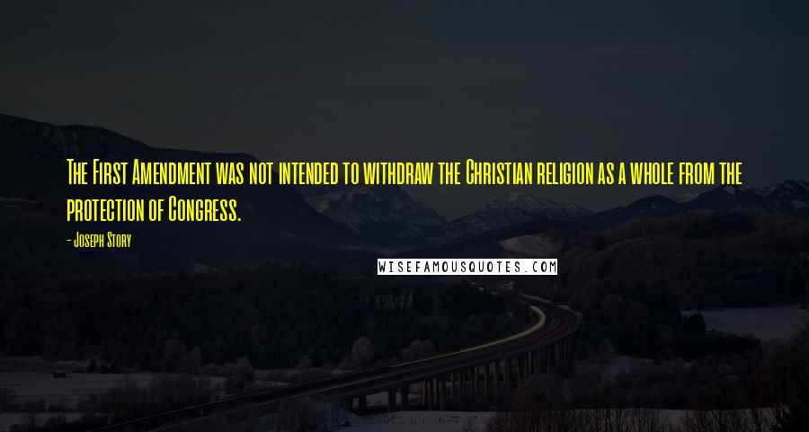 Joseph Story Quotes: The First Amendment was not intended to withdraw the Christian religion as a whole from the protection of Congress.