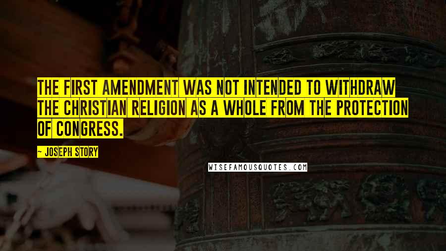 Joseph Story Quotes: The First Amendment was not intended to withdraw the Christian religion as a whole from the protection of Congress.