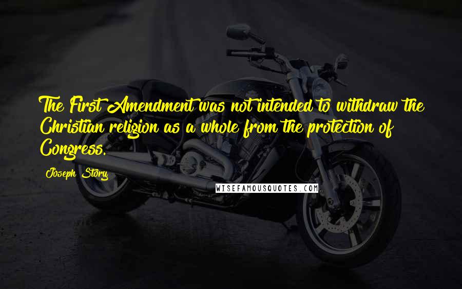 Joseph Story Quotes: The First Amendment was not intended to withdraw the Christian religion as a whole from the protection of Congress.