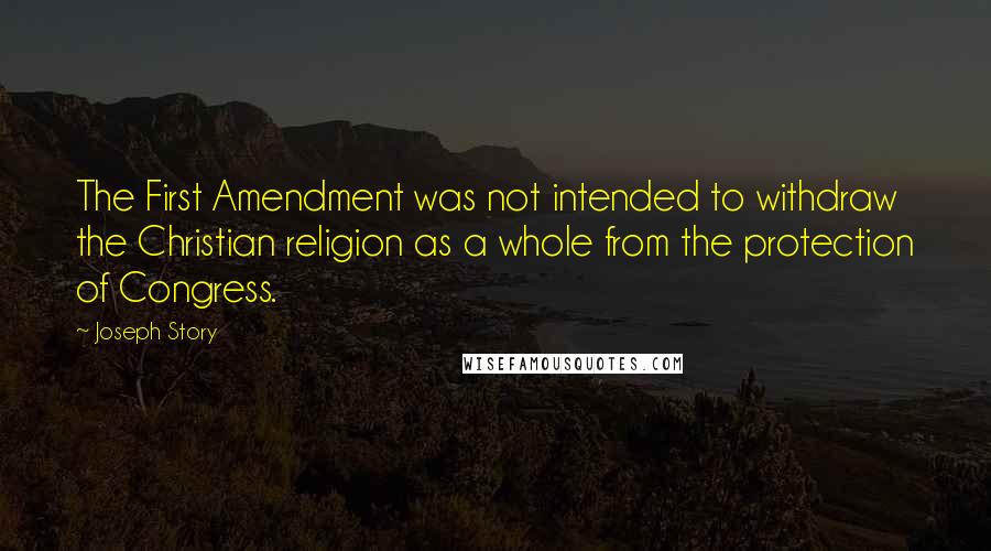 Joseph Story Quotes: The First Amendment was not intended to withdraw the Christian religion as a whole from the protection of Congress.