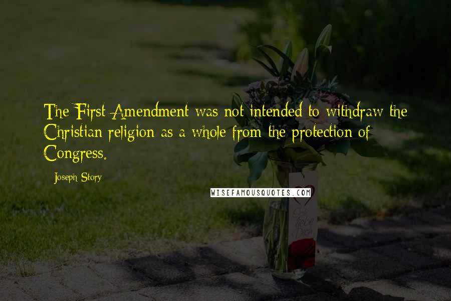 Joseph Story Quotes: The First Amendment was not intended to withdraw the Christian religion as a whole from the protection of Congress.