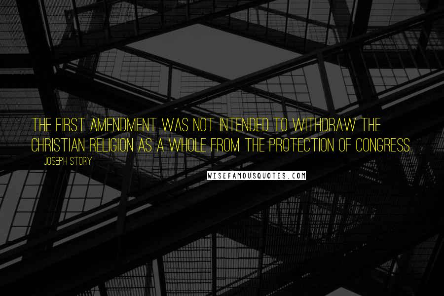 Joseph Story Quotes: The First Amendment was not intended to withdraw the Christian religion as a whole from the protection of Congress.