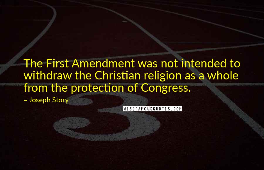 Joseph Story Quotes: The First Amendment was not intended to withdraw the Christian religion as a whole from the protection of Congress.