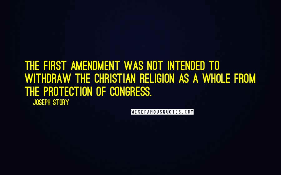 Joseph Story Quotes: The First Amendment was not intended to withdraw the Christian religion as a whole from the protection of Congress.