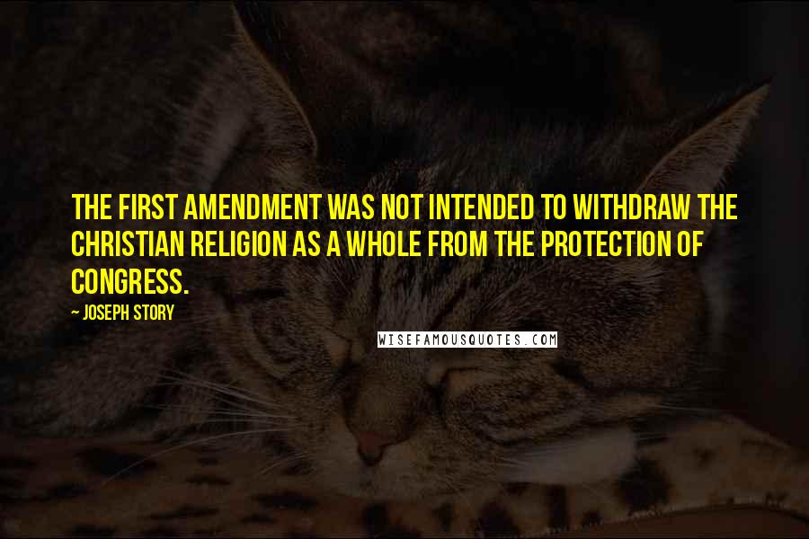 Joseph Story Quotes: The First Amendment was not intended to withdraw the Christian religion as a whole from the protection of Congress.