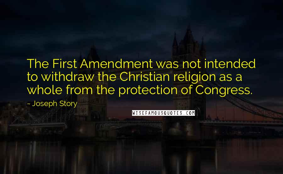 Joseph Story Quotes: The First Amendment was not intended to withdraw the Christian religion as a whole from the protection of Congress.