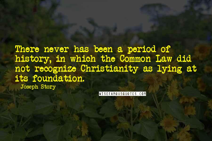 Joseph Story Quotes: There never has been a period of history, in which the Common Law did not recognize Christianity as lying at its foundation.