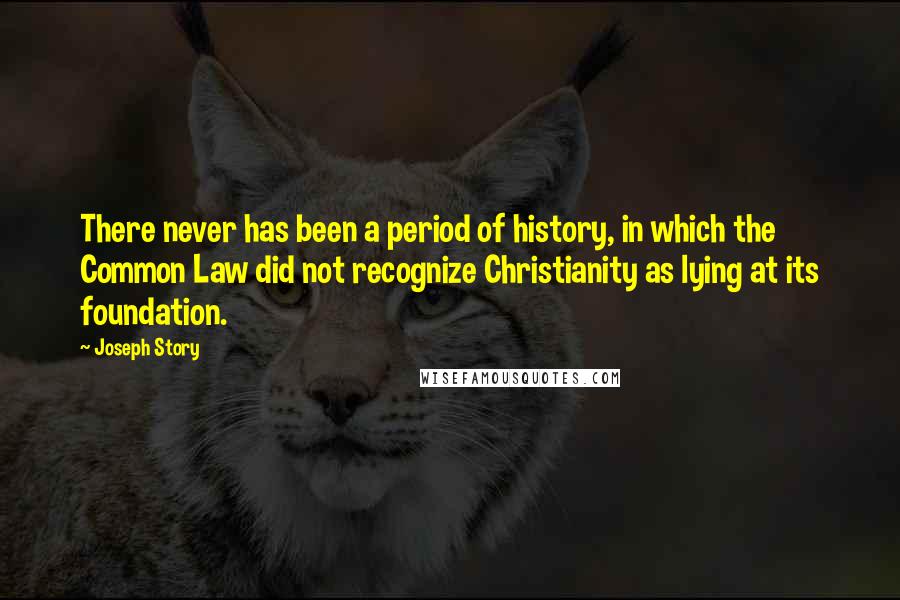 Joseph Story Quotes: There never has been a period of history, in which the Common Law did not recognize Christianity as lying at its foundation.