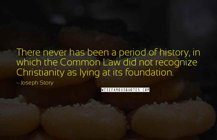 Joseph Story Quotes: There never has been a period of history, in which the Common Law did not recognize Christianity as lying at its foundation.