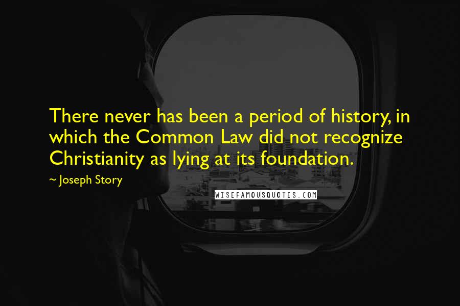 Joseph Story Quotes: There never has been a period of history, in which the Common Law did not recognize Christianity as lying at its foundation.