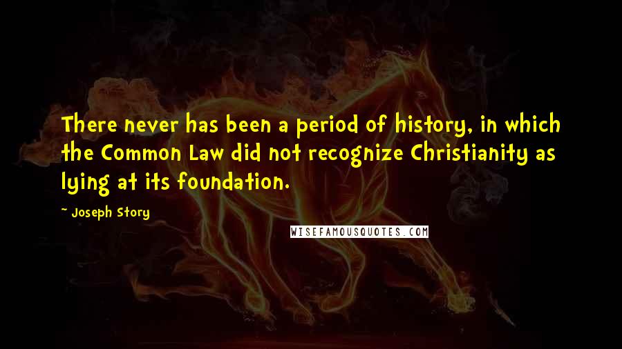 Joseph Story Quotes: There never has been a period of history, in which the Common Law did not recognize Christianity as lying at its foundation.