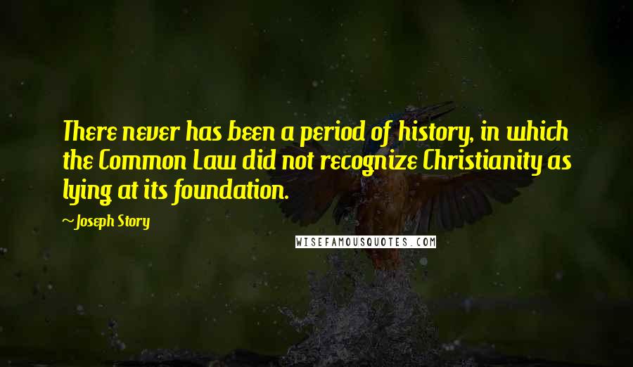 Joseph Story Quotes: There never has been a period of history, in which the Common Law did not recognize Christianity as lying at its foundation.
