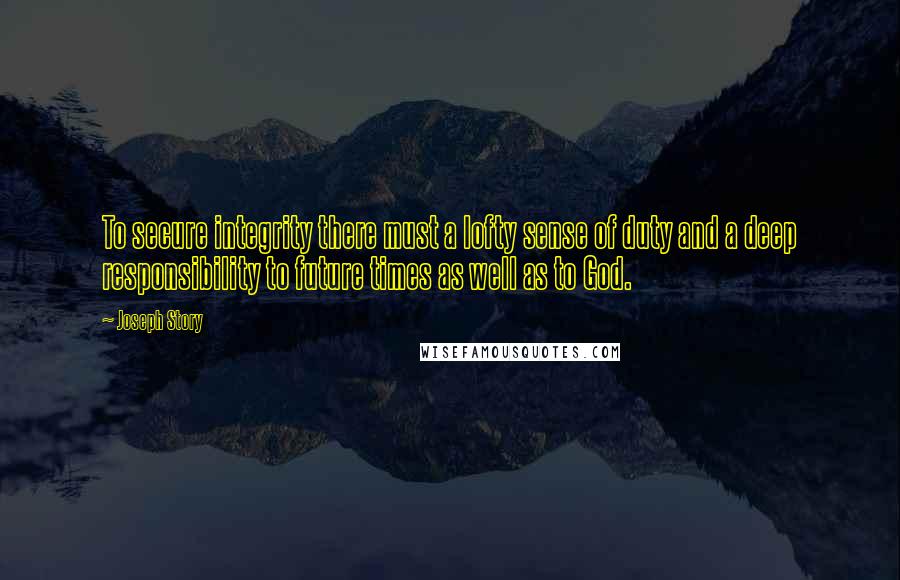 Joseph Story Quotes: To secure integrity there must a lofty sense of duty and a deep responsibility to future times as well as to God.