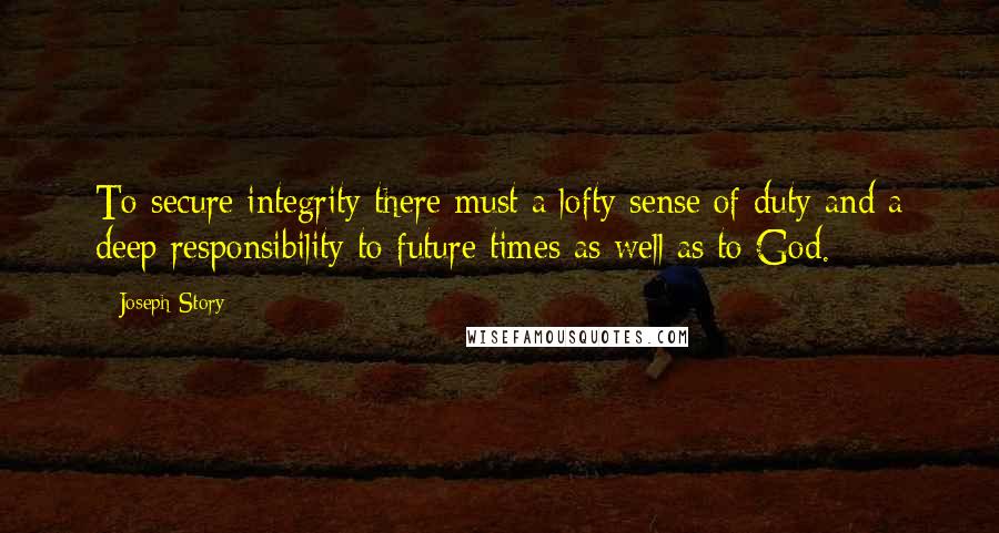 Joseph Story Quotes: To secure integrity there must a lofty sense of duty and a deep responsibility to future times as well as to God.