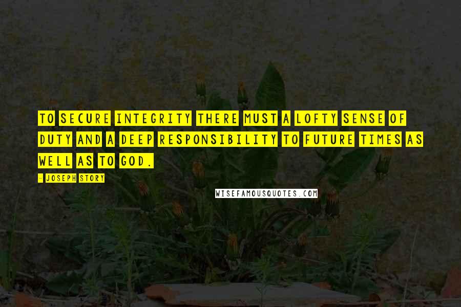 Joseph Story Quotes: To secure integrity there must a lofty sense of duty and a deep responsibility to future times as well as to God.