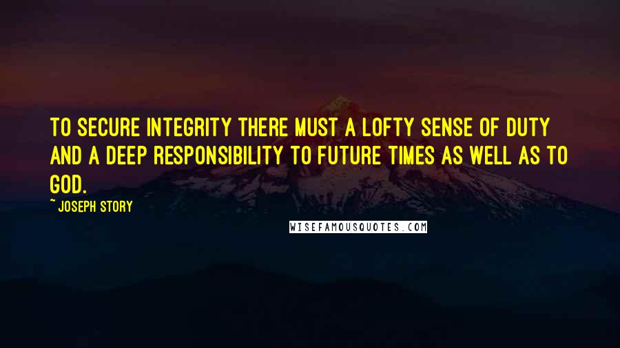 Joseph Story Quotes: To secure integrity there must a lofty sense of duty and a deep responsibility to future times as well as to God.