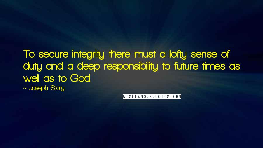 Joseph Story Quotes: To secure integrity there must a lofty sense of duty and a deep responsibility to future times as well as to God.