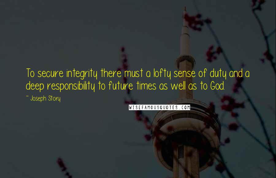 Joseph Story Quotes: To secure integrity there must a lofty sense of duty and a deep responsibility to future times as well as to God.