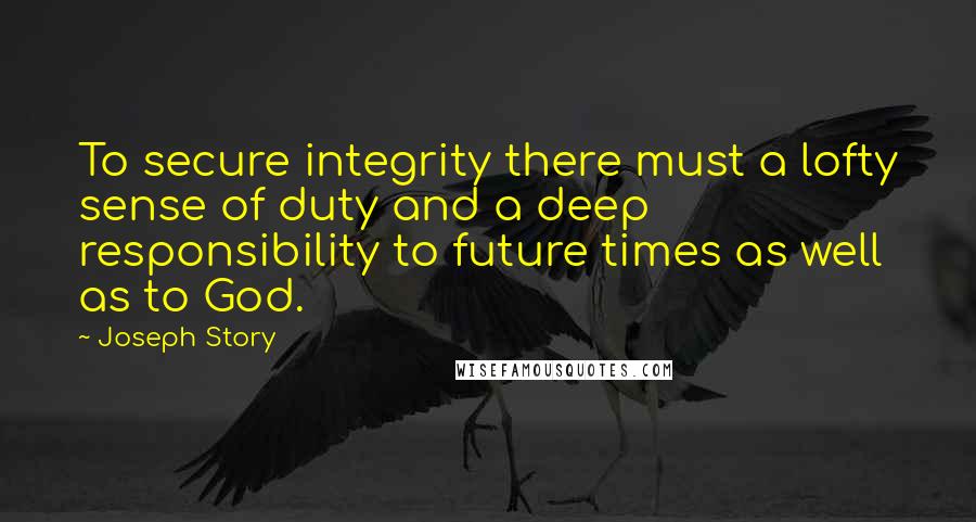 Joseph Story Quotes: To secure integrity there must a lofty sense of duty and a deep responsibility to future times as well as to God.