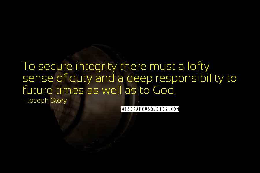 Joseph Story Quotes: To secure integrity there must a lofty sense of duty and a deep responsibility to future times as well as to God.