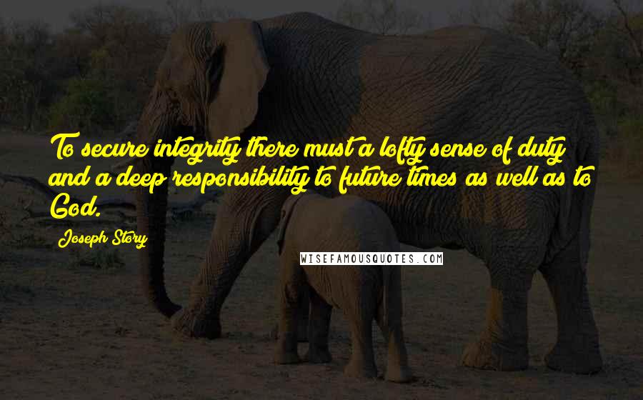 Joseph Story Quotes: To secure integrity there must a lofty sense of duty and a deep responsibility to future times as well as to God.