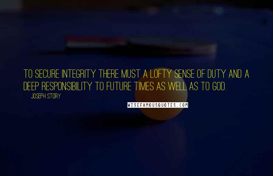 Joseph Story Quotes: To secure integrity there must a lofty sense of duty and a deep responsibility to future times as well as to God.