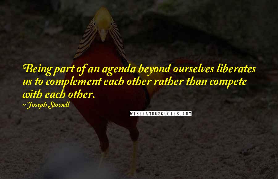 Joseph Stowell Quotes: Being part of an agenda beyond ourselves liberates us to complement each other rather than compete with each other.