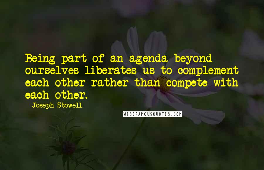 Joseph Stowell Quotes: Being part of an agenda beyond ourselves liberates us to complement each other rather than compete with each other.