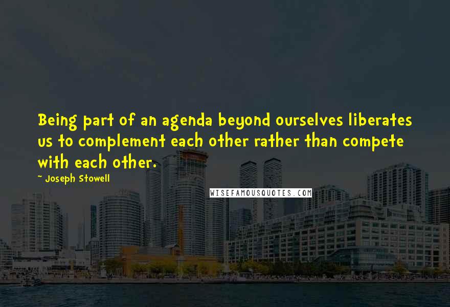 Joseph Stowell Quotes: Being part of an agenda beyond ourselves liberates us to complement each other rather than compete with each other.