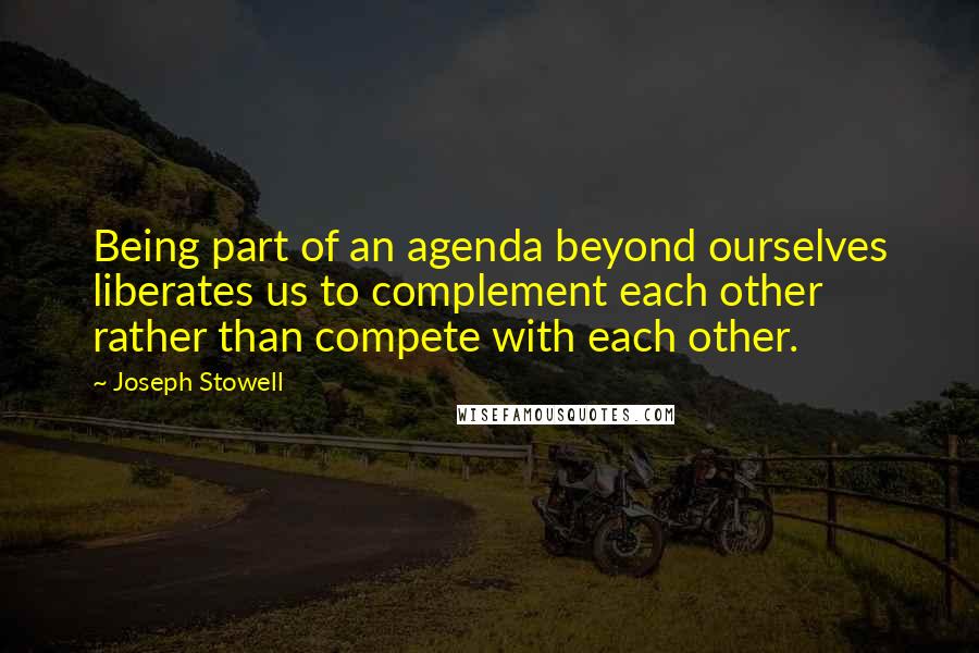 Joseph Stowell Quotes: Being part of an agenda beyond ourselves liberates us to complement each other rather than compete with each other.