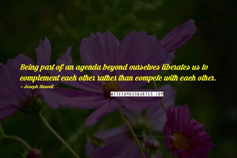 Joseph Stowell Quotes: Being part of an agenda beyond ourselves liberates us to complement each other rather than compete with each other.