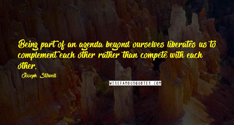 Joseph Stowell Quotes: Being part of an agenda beyond ourselves liberates us to complement each other rather than compete with each other.