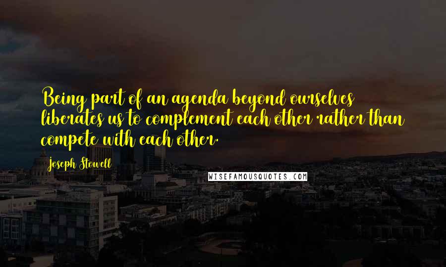 Joseph Stowell Quotes: Being part of an agenda beyond ourselves liberates us to complement each other rather than compete with each other.