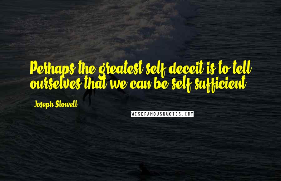 Joseph Stowell Quotes: Perhaps the greatest self-deceit is to tell ourselves that we can be self-sufficient.
