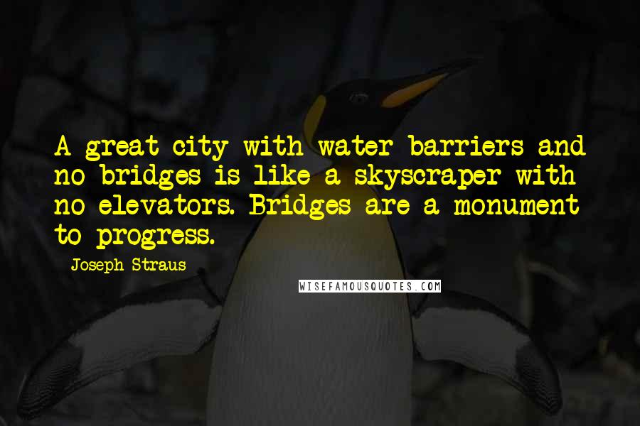 Joseph Straus Quotes: A great city with water barriers and no bridges is like a skyscraper with no elevators. Bridges are a monument to progress.