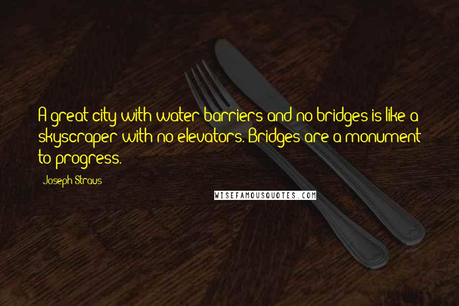Joseph Straus Quotes: A great city with water barriers and no bridges is like a skyscraper with no elevators. Bridges are a monument to progress.
