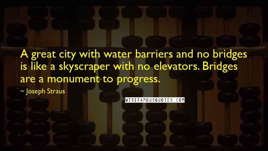 Joseph Straus Quotes: A great city with water barriers and no bridges is like a skyscraper with no elevators. Bridges are a monument to progress.