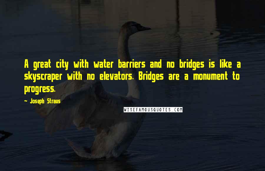 Joseph Straus Quotes: A great city with water barriers and no bridges is like a skyscraper with no elevators. Bridges are a monument to progress.