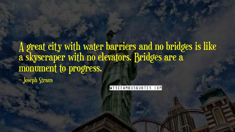 Joseph Straus Quotes: A great city with water barriers and no bridges is like a skyscraper with no elevators. Bridges are a monument to progress.