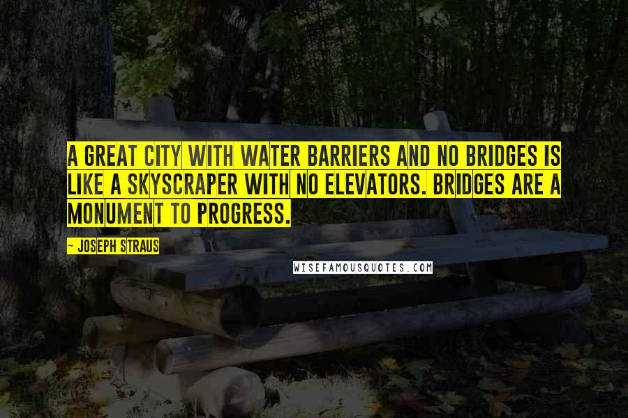 Joseph Straus Quotes: A great city with water barriers and no bridges is like a skyscraper with no elevators. Bridges are a monument to progress.