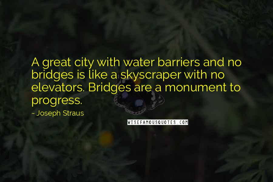 Joseph Straus Quotes: A great city with water barriers and no bridges is like a skyscraper with no elevators. Bridges are a monument to progress.