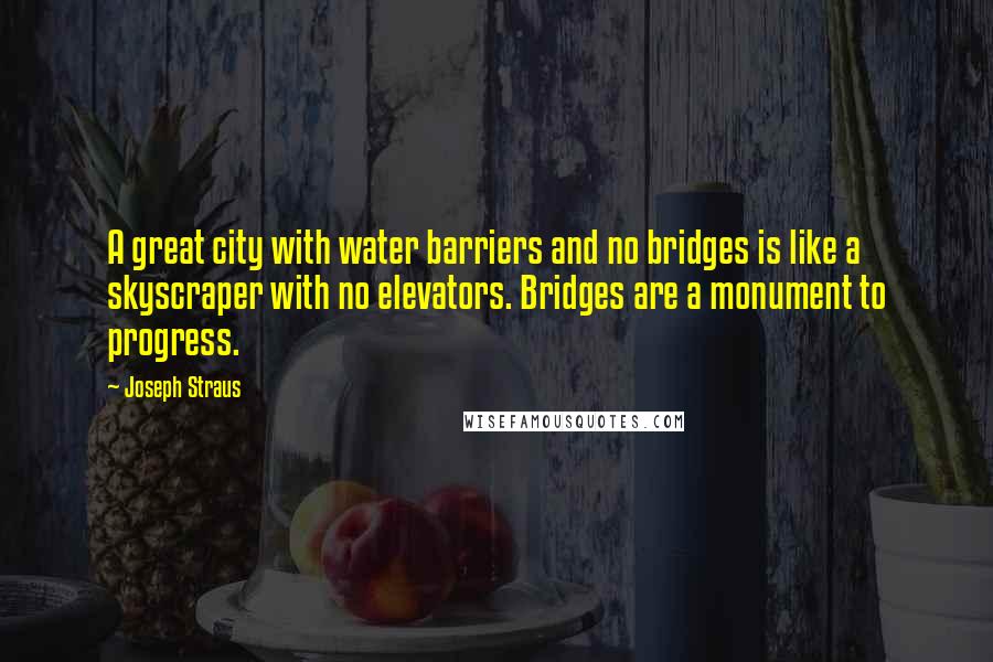 Joseph Straus Quotes: A great city with water barriers and no bridges is like a skyscraper with no elevators. Bridges are a monument to progress.