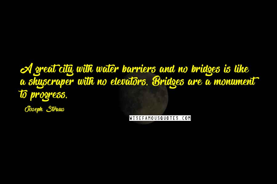 Joseph Straus Quotes: A great city with water barriers and no bridges is like a skyscraper with no elevators. Bridges are a monument to progress.